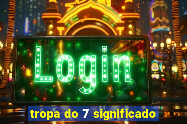 tropa do 7 significado